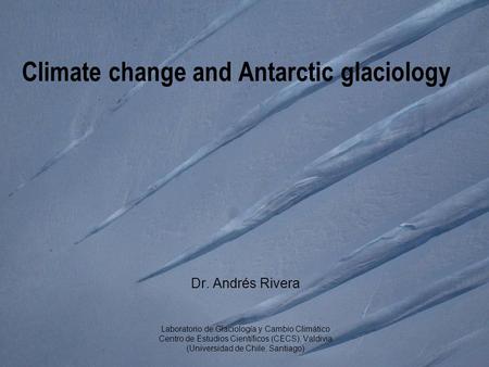 Climate change and Antarctic glaciology Dr. Andrés Rivera Laboratorio de Glaciología y Cambio Climático Centro de Estudios Científicos (CECS), Valdivia.