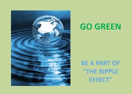 GO GREEN BE A PART OF “THE RIPPLE EFFECT”. What is “SUSTAINABILITY” Sustainable development implies: “Meeting the Needs of the Present Generation Without.