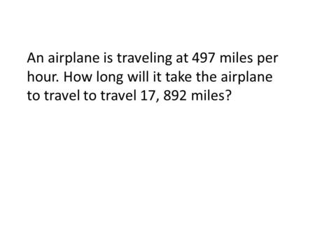 An airplane is traveling at 497 miles per hour. How long will it take the airplane to travel to travel 17, 892 miles?