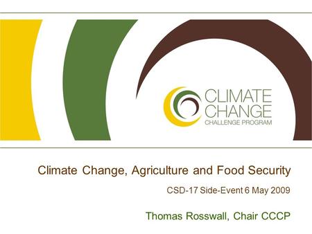 Climate Change, Agriculture and Food Security CSD-17 Side-Event 6 May 2009 Thomas Rosswall, Chair CCCP.