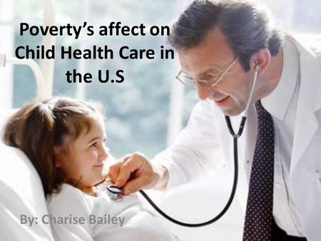 Poverty’s affect on Child Health Care in the U.S By: Charise Bailey.