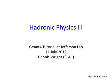 Hadronic Physics III Geant4 Tutorial at Jefferson Lab 11 July 2012 Dennis Wright (SLAC) Geant4 9.6 beta.