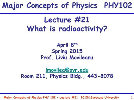 Major Concepts of Physics PHY 102 – Lecture #21 1 2015  Syracuse University Lecture #21 What is radioactivity? April 8 th Spring 2015 Prof. Liviu Movileanu.