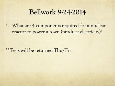 Bellwork 9-24-2014 1. What are 4 components required for a nuclear reactor to power a town (produce electricity)? **Tests will be returned Thu/Fri.