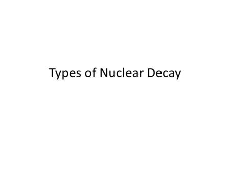 Types of Nuclear Decay. Alpha Decay (α) Emission of an alpha (α) particle which is a Helium nuclide. During an alpha decay, a nucleus is able to reach.