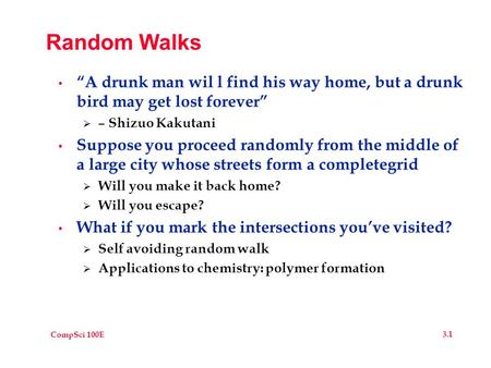 CompSci 100E 3.1 Random Walks “A drunk man wil l find his way home, but a drunk bird may get lost forever”  – Shizuo Kakutani Suppose you proceed randomly.