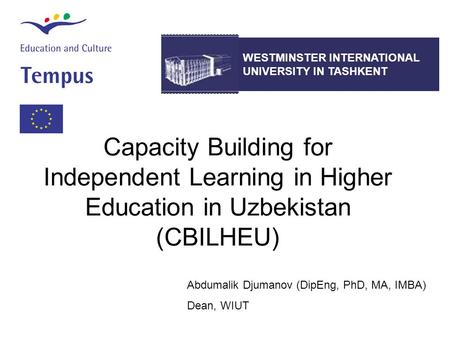 Capacity Building for Independent Learning in Higher Education in Uzbekistan (CBILHEU) WESTMINSTER INTERNATIONAL UNIVERSITY IN TASHKENT Abdumalik Djumanov.