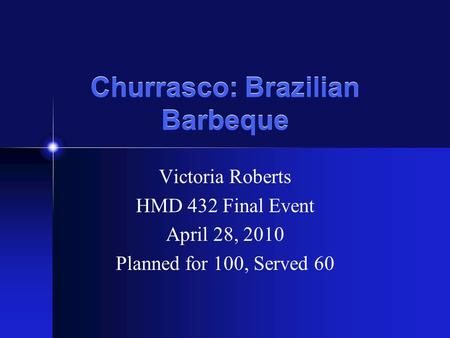 Churrasco: Brazilian Barbeque Victoria Roberts HMD 432 Final Event April 28, 2010 Planned for 100, Served 60.