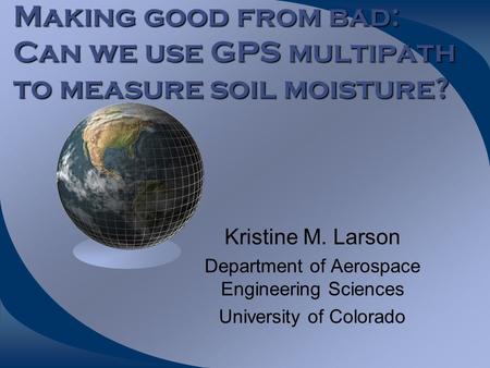 Making good from bad: Can we use GPS multipath to measure soil moisture? Kristine M. Larson Department of Aerospace Engineering Sciences University of.