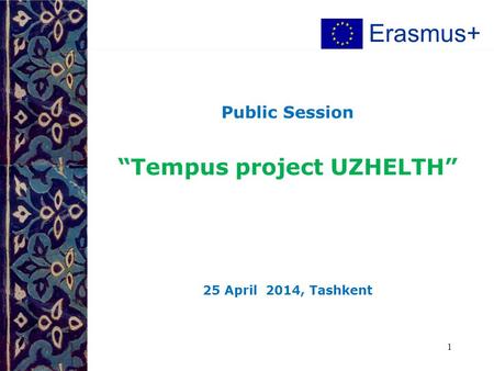 Public Session “Tempus project UZHELTH” 25 April 2014, Tashkent 1 Erasmus+