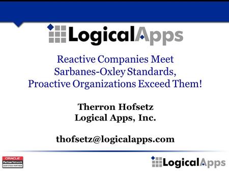 Reactive Companies Meet Sarbanes-Oxley Standards, Proactive Organizations Exceed Them! Therron Hofsetz Logical Apps, Inc.