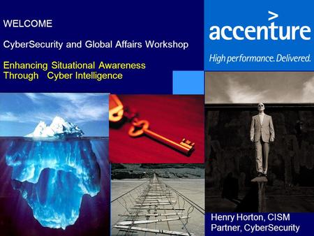 WELCOME CyberSecurity and Global Affairs Workshop Enhancing Situational Awareness Through Cyber Intelligence Henry Horton, CISM Partner, CyberSecurity.