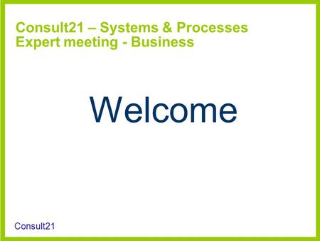 Consult21 Consult21 – Systems & Processes Expert meeting - Business Welcome.