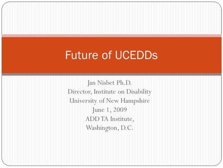 Jan Nisbet Ph.D. Director, Institute on Disability University of New Hampshire June 1, 2009 ADD TA Institute, Washington, D.C. Future of UCEDDs.