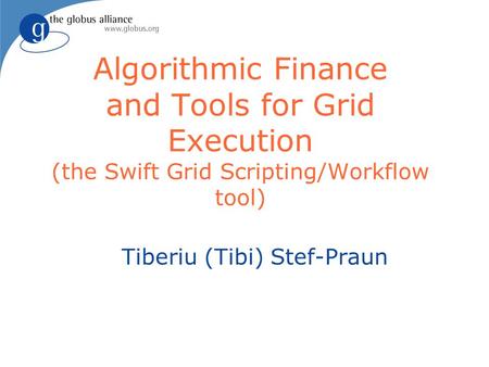 Algorithmic Finance and Tools for Grid Execution (the Swift Grid Scripting/Workflow tool) Tiberiu (Tibi) Stef-Praun.