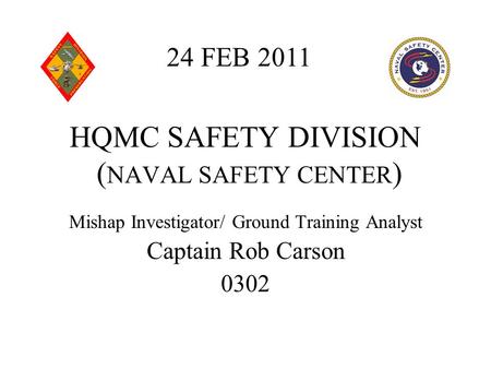 HQMC SAFETY DIVISION ( NAVAL SAFETY CENTER ) Mishap Investigator/ Ground Training Analyst Captain Rob Carson 0302 24 FEB 2011.