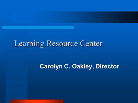 Learning Resource Center Learning Resource Center Carolyn C. Oakley, Director.