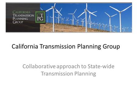 California Transmission Planning Group Collaborative approach to State-wide Transmission Planning.