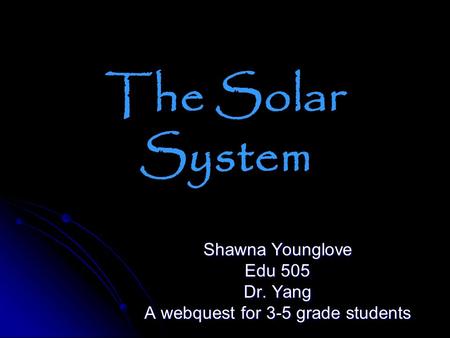 The Solar System Shawna Younglove Edu 505 Dr. Yang A webquest for 3-5 grade students.