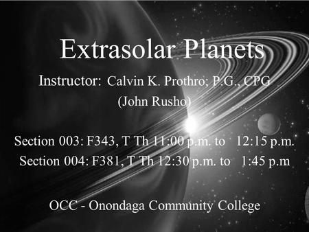 Extrasolar Planets Instructor: Calvin K. Prothro; P.G., CPG (John Rusho) Section 003: F343, T Th 11:00 p.m. to 12:15 p.m. Section 004: F381, T Th 12:30.