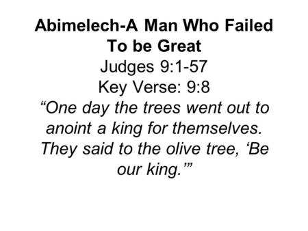 Abimelech-A Man Who Failed To be Great Judges 9:1-57 Key Verse: 9:8 “One day the trees went out to anoint a king for themselves. They said to the olive.