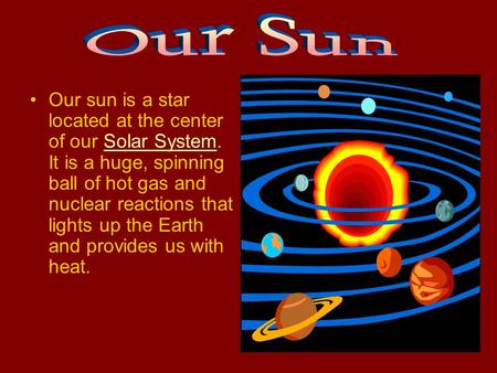 Our sun is a star located at the center of our Solar System. It is a huge, spinning ball of hot gas and nuclear reactions that lights up the Earth and.