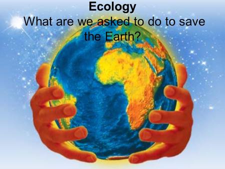 Ecology What are we asked to do to save the Earth?