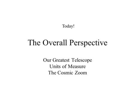 The Overall Perspective Our Greatest Telescope Units of Measure The Cosmic Zoom Today!