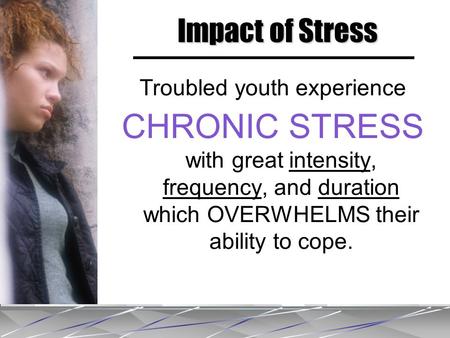 Troubled youth experience CHRONIC STRESS with great intensity, frequency, and duration which OVERWHELMS their ability to cope. Impact of Stress.