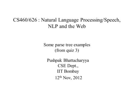 CS460/626 : Natural Language Processing/Speech, NLP and the Web Some parse tree examples (from quiz 3) Pushpak Bhattacharyya CSE Dept., IIT Bombay 12 th.