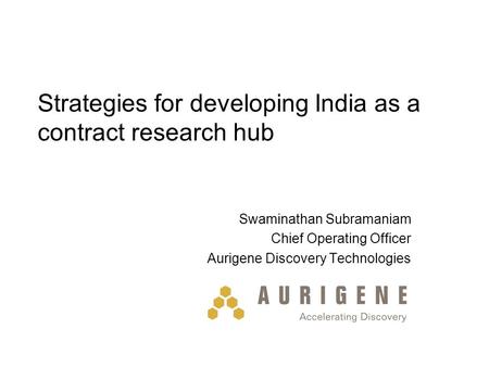 Strategies for developing India as a contract research hub Swaminathan Subramaniam Chief Operating Officer Aurigene Discovery Technologies.