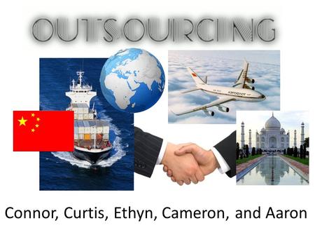 Connor, Curtis, Ethyn, Cameron, and Aaron. Outsourcing- The method by which corporations relocate their company to another country or “offshore”.