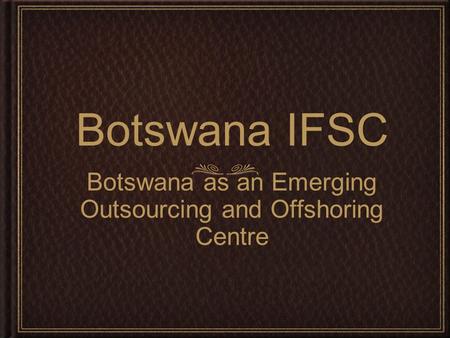 Botswana IFSC Botswana as an Emerging Outsourcing and Offshoring Centre.