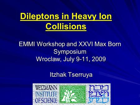 EMMI Workshop and XXVI Max Born Symposium Wroclaw, July 9-11, 2009 Itzhak Tserruya Dileptons in Heavy Ion Collisions.