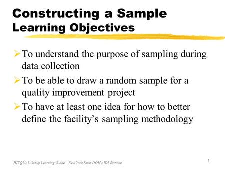 HIVQUAL Group Learning Guide – New York State DOH AIDS Institute 1 Constructing a Sample Learning Objectives  To understand the purpose of sampling during.