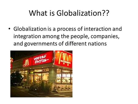 What is Globalization?? Globalization is a process of interaction and integration among the people, companies, and governments of different nations.