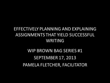 EFFECTIVELY PLANNING AND EXPLAINING ASSIGNMENTS THAT YIELD SUCCESSFUL WRITING WIP BROWN BAG SERIES #1 SEPTEMBER 17, 2013 PAMELA FLETCHER, FACILITATOR.