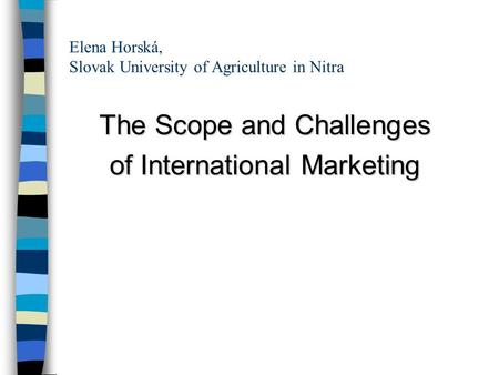 Elena Horská, Slovak University of Agriculture in Nitra The Scope and Challenges of International Marketing.