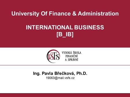 University Of Finance & Administration INTERNATIONAL BUSINESS [B_IB] Ing. Pavla Břečková, Ph.D.