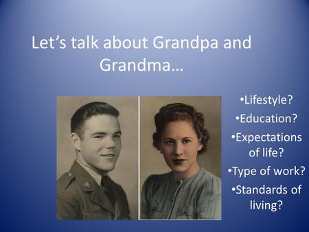 Let’s talk about Grandpa and Grandma… Lifestyle? Education? Expectations of life? Type of work? Standards of living?