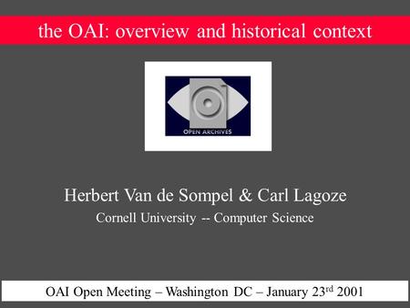 The OAI: overview and historical context OAI Open Meeting – Washington DC – January 23 rd 2001 Herbert Van de Sompel & Carl Lagoze Cornell University --