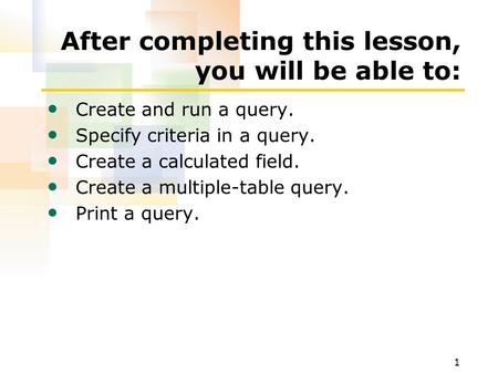 1 After completing this lesson, you will be able to: Create and run a query. Specify criteria in a query. Create a calculated field. Create a multiple-table.