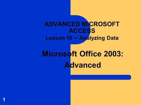 Microsoft Office 2003: Advanced 1 ADVANCED MICROSOFT ACCESS Lesson 10 – Analyzing Data.