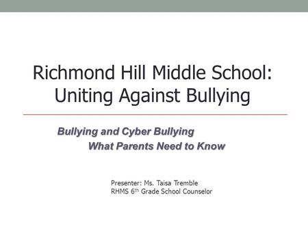 Bullying and Cyber Bullying What Parents Need to Know Richmond Hill Middle School: Uniting Against Bullying Presenter: Ms. Taisa Tremble RHMS 6 th Grade.