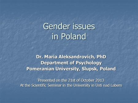 Gender issues in Poland Dr. Maria Aleksandrovich, PhD Department of Psychology Pomeranian University, Slupsk, Poland Presented on the 21st of October 2013.