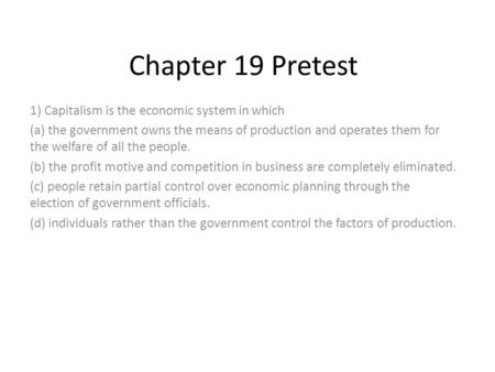 Chapter 19 Pretest 1) Capitalism is the economic system in which (a) the government owns the means of production and operates them for the welfare of all.