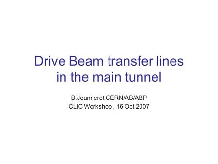 Drive Beam transfer lines in the main tunnel B.Jeanneret CERN/AB/ABP CLIC Workshop, 16 Oct 2007.