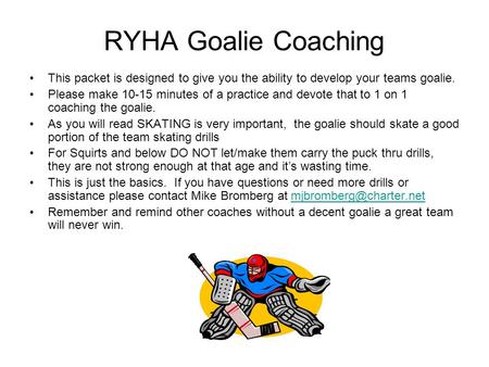 RYHA Goalie Coaching This packet is designed to give you the ability to develop your teams goalie. Please make 10-15 minutes of a practice and devote that.