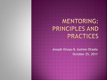 Joseph Oonyu & Justine Otaala October 25, 2011. 1.Mentoring requires a trusting, supporting and confidential relationship based on mutual respect 2.Mentoring.