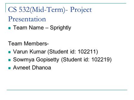 CS 532(Mid-Term)- Project Presentation Team Name – Sprightly Team Members- Varun Kumar (Student id: 102211) Sowmya Gopisetty (Student id: 102219) Avneet.